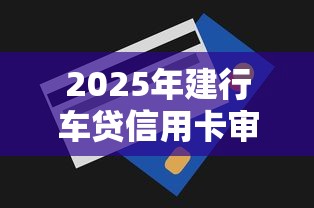 2025年建行车贷信用卡审批不过?梳理五个17岁学生贷款平台 2025年建行车贷信用卡审批不过?梳理五个17岁学生贷款平台