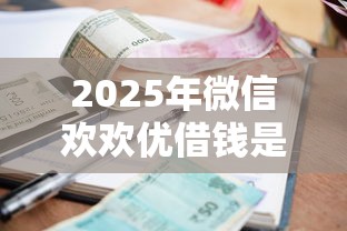 2025年微信欢欢优借钱是真的吗？推荐5个正规小额贷款平台