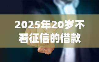 2025年20岁不看征信的借款注意事项,看看这5个低门槛不查征信的app 2025年20岁不看征信的借款注意事项,看看这5个低门槛不查征信的app