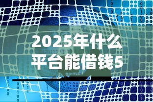 2025年什么平台能借钱5000，公布五个2025年哪些借款平台不查征信大数据
