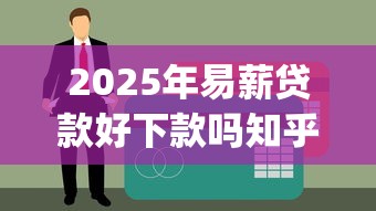 2025年易薪贷款好下款吗知乎是真的吗？看看这五个贷款平台app