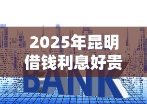 2025年昆明借钱利息好贵？罗列五个先还利息后还本金的贷款平台