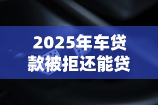 2025年车贷款被拒还能贷吗？罗列5个可以预支500元的平台
