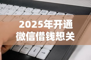 2025年开通微信借钱想关闭？公布五个贷款好做不看征信的软件