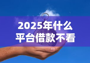 2025年什么平台借款不看征信的，罗列5个平台可以借钱