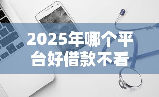 2025年哪个平台好借款不看征信？试试这五个手机网贷平台好