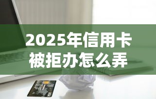 2025年信用卡被拒办怎么弄,整理五个能贷款的平台 2025年信用卡被拒办怎么弄,整理五个能贷款的平台