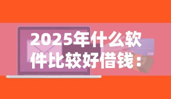 2025年什么软件比较好借钱：梳理5个正规贷款平台