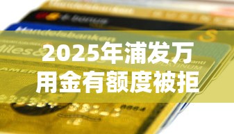 2025年浦发万用金有额度被拒：整合5个银行贷款咨询平台