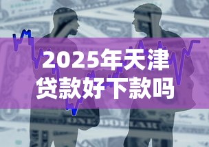 2025年天津贷款好下款吗？推荐5个互联网金融网贷平台