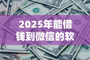 2025年能借钱到微信的软件叫什么，公布五个黑了还能贷款平台