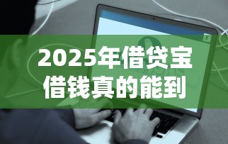 2025年借贷宝借钱真的能到账吗？推荐五个十八岁借款平台秒过的软件