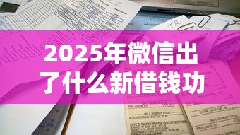 2025年微信出了什么新借钱功能？试试这5个容易贷款的平台