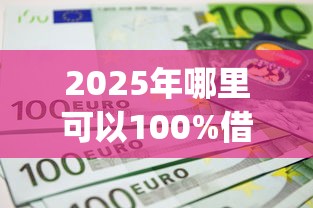 2025年哪里可以100%借到钱，试试这5个不看征信无视黑白百分百下款网贷app