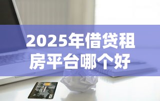 2025年借贷租房平台哪个好下款，梳理五个正规苹果id贷必下口子