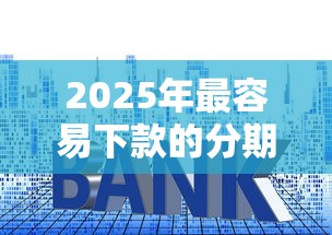 2025年最容易下款的分期贷款，试试这5个利率低的贷款平台