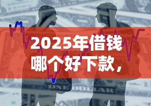 2025年借钱哪个好下款，罗列五个芝麻分贷款的平台