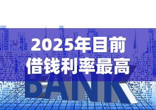 2025年目前借钱利率最高多少？罗列5个61岁一63岁贷款平台