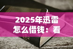 2025年迅雷怎么借钱：看看这5个最好借的网贷平台