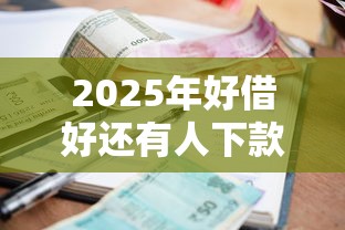 2025年好借好还有人下款吗：整合五个贷款额度高的平台