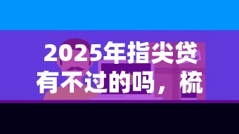 2025年指尖贷有不过的吗，梳理五个网络借钱平台好