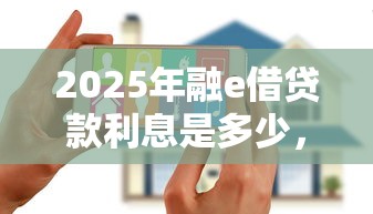 2025年融e借贷款利息是多少，试试这五个花户贷款口子秒下的