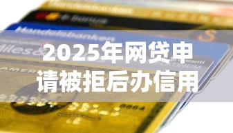 2025年网贷申请被拒后办信用卡？整理5个不用人脸识别的贷款平台