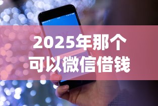 2025年那个可以微信借钱，公布5个征信花了可以借钱的网贷app