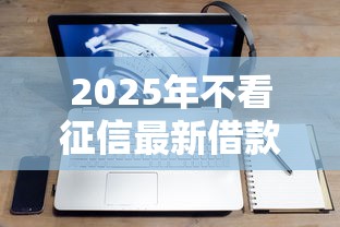 2025年不看征信最新借款？试试这5个征信查询多能下款的平台