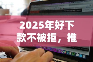 2025年好下款不被拒，推荐五个高炮双黑逾期必下款软件