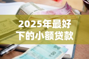 2025年最好下的小额贷款？试试这五个正规官方贷款平台