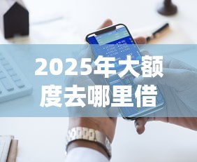 2025年大额度去哪里借钱，试试这五个好的借钱平台