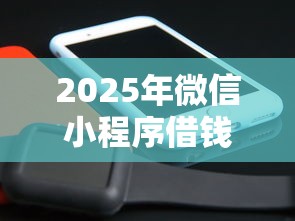 2025年微信小程序借钱的平台？罗列5个高炮能下款的平台