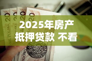 2025年房产抵押贷款 不看征信，试试这5个平台贷款快