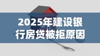 2025年建设银行房贷被拒原因,推荐五个65岁稳放款口子的年龄要求 2025年建设银行房贷被拒原因,推荐五个65岁稳放款口子的年龄要求