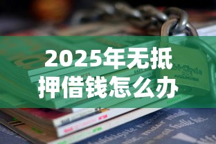 2025年无抵押借钱怎么办：试试这五个2025借钱口子必下款