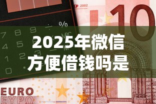 2025年微信方便借钱吗是真的吗？试试这五个有车在平台好贷款