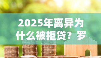 2025年离异为什么被拒贷？罗列五个黑户成功获取大额贷款的口子