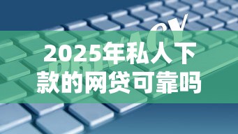 2025年私人下款的网贷可靠吗安全吗？整合五个抵押车贷款平台