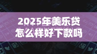 2025年美乐贷怎么样好下款吗，罗列五个线上借钱的平台100%能借到