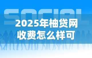 2025年柚贷网收费怎么样可靠吗,整合五个所有的网贷平台 2025年柚贷网收费怎么样可靠吗,整合五个所有的网贷平台