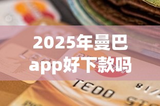 2025年曼巴app好下款吗,梳理五个逾期贷款平台 2025年曼巴app好下款吗,梳理五个逾期贷款平台