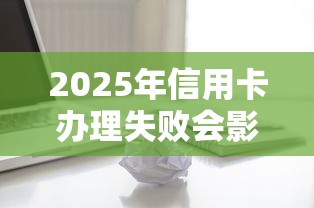 2025年信用卡办理失败会影响征信么:罗列5个12月能贷款的口子 2025年信用卡办理失败会影响征信么:罗列5个12月能贷款的口子