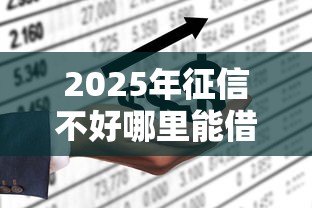 2025年征信不好哪里能借到10万:推荐5个急用不求评分快借无忧的口子 2025年征信不好哪里能借到10万:推荐5个急用不求评分快借无忧的口子