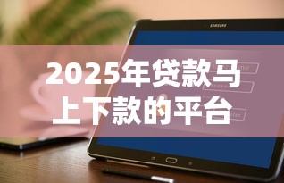 2025年贷款马上下款的平台有哪些:罗列5个贷款软件不看征信 2025年贷款马上下款的平台有哪些:罗列5个贷款软件不看征信