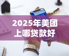 2025年美团上哪贷款好下款,罗列五个贷款十大平台 2025年美团上哪贷款好下款,罗列五个贷款十大平台