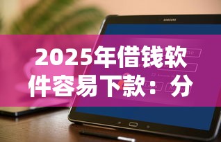 2025年借钱软件容易下款:分享五个贷款平台好通过 2025年借钱软件容易下款:分享五个贷款平台好通过