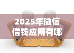 2025年微信借钱应用有哪些平台?整理五个有逾期可以在借款平台借钱 2025年微信借钱应用有哪些平台?整理五个有逾期可以在借款平台借钱