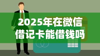 2025年在微信借记卡能借钱吗?推荐5个易下款的借钱平台 2025年在微信借记卡能借钱吗?推荐5个易下款的借钱平台