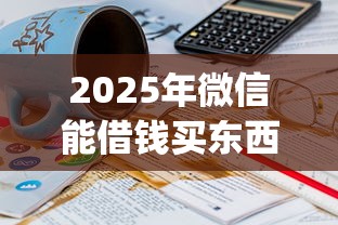 2025年微信能借钱买东西吗:整理5个20岁可以借钱平台不查征信的app 2025年微信能借钱买东西吗:整理5个20岁可以借钱平台不查征信的app